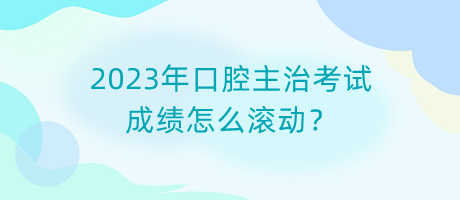 2023年口腔主治考試成績怎么滾動？