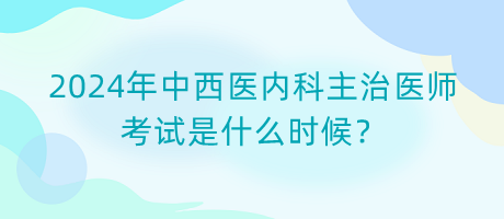 2024年中西醫(yī)內(nèi)科主治醫(yī)師考試是什么時候？