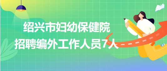 浙江省紹興市婦幼保健院2023年6月招聘編外工作人員7人