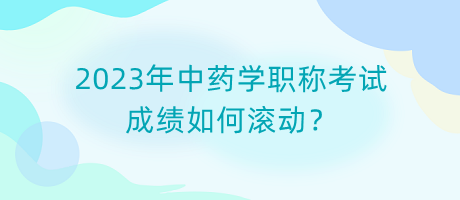 2023年中藥學(xué)職稱(chēng)考試成績(jī)?nèi)绾螡L動(dòng)？