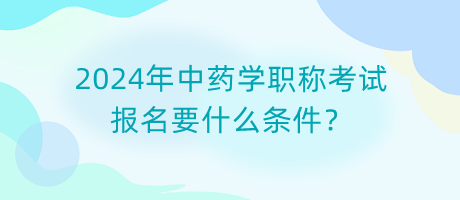 2024年中藥學(xué)職稱考試報(bào)名要什么條件？