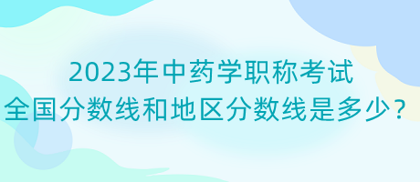 2023年中藥學(xué)職稱考試全國分?jǐn)?shù)線和地區(qū)分?jǐn)?shù)線是多少？