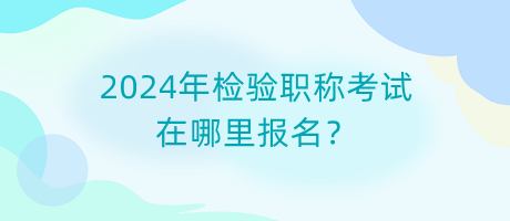 2024年檢驗(yàn)職稱考試在哪里報(bào)名？