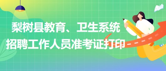 四平市梨樹縣教育、衛(wèi)生系統(tǒng)2023年招聘工作人員準(zhǔn)考證打印