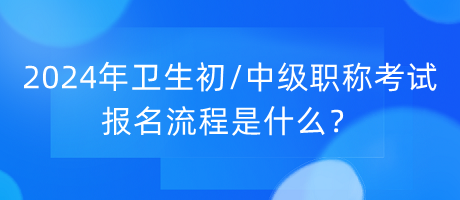 2024年衛(wèi)生初中級職稱考試報名流程是什么？