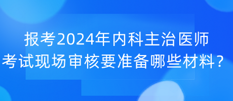 報(bào)考2024年內(nèi)科主治醫(yī)師考試現(xiàn)場審核要準(zhǔn)備哪些材料？