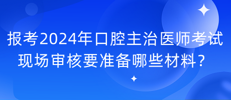 報(bào)考2024年口腔主治醫(yī)師考試現(xiàn)場審核要準(zhǔn)備哪些材料？