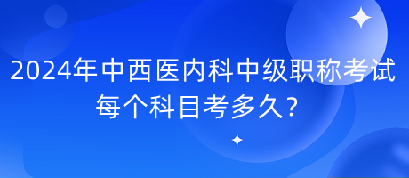 2024年中西醫(yī)內科中級職稱考試每個科目考多久？