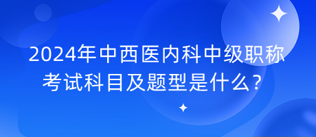 2024年中西醫(yī)內(nèi)科中級(jí)職稱考試科目及題型是什么？