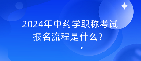 2024年中藥學(xué)職稱考試報(bào)名流程是什么？