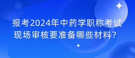 報考2024年中藥學(xué)職稱考試現(xiàn)場審核要準(zhǔn)備哪些材料？