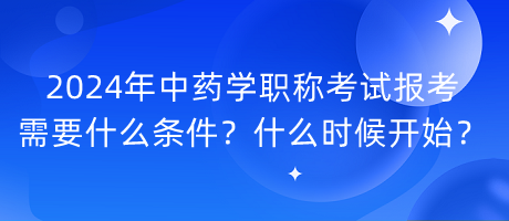 2024年中藥學(xué)職稱考試報(bào)考需要什么條件？什么時(shí)候開始？