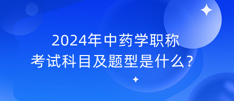 2024年中藥學職稱考試科目及題型是什么？