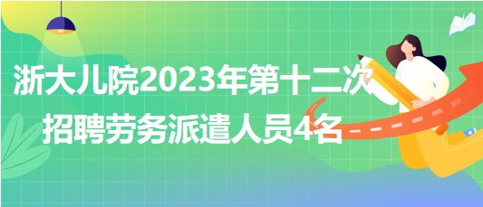 浙江大學醫(yī)學院附屬兒童醫(yī)院2023年第十二次招聘勞務派遣人員4名