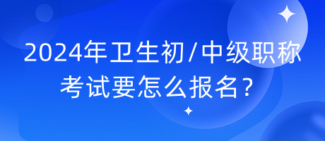 2024年衛(wèi)生初中級(jí)職稱考試要怎么報(bào)名？