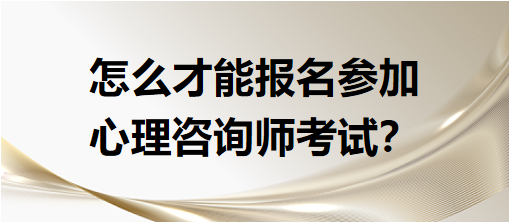 怎么才能報名參加心理咨詢師考試？