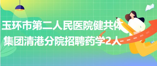 浙江省臺州市玉環(huán)市第二人民醫(yī)院健共體集團清港分院招聘藥學(xué)2人