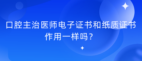 口腔主治醫(yī)師電子證書(shū)和紙質(zhì)證書(shū)作用一樣嗎？