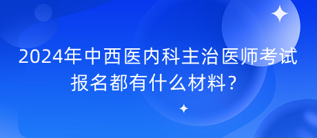 2024年中西醫(yī)內(nèi)科主治醫(yī)師考試報名都有什么材料？