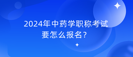 2024年中藥學(xué)職稱(chēng)考試要怎么報(bào)名？