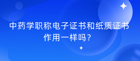 中藥學(xué)職稱電子證書和紙質(zhì)證書作用一樣嗎？