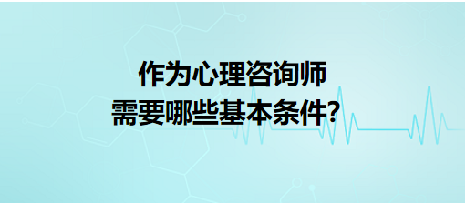 作為心理咨詢師需要哪些基本條件？