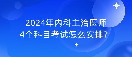 2024年內(nèi)科主治醫(yī)師4個科目考試怎么安排？