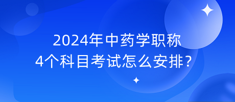 2024年中藥學職稱4個科目考試怎么安排？