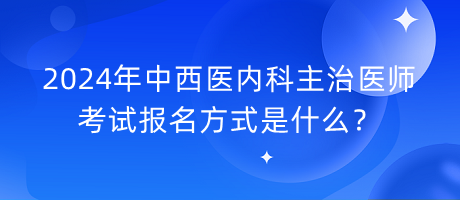 2024年中西醫(yī)內(nèi)科主治醫(yī)師考試報(bào)名方式是什么？