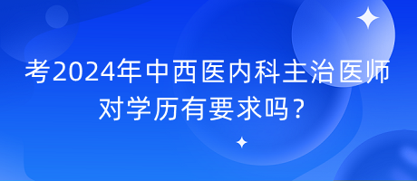 考2024年中西醫(yī)內(nèi)科主治醫(yī)師對學(xué)歷有要求嗎？