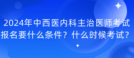 2024年中西醫(yī)內(nèi)科主治醫(yī)師考試報名要什么條件？什么時候考試？