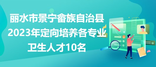 麗水市景寧畬族自治縣2023年定向培養(yǎng)各專業(yè)衛(wèi)生人才10名