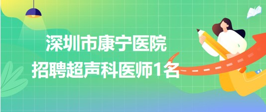 深圳市康寧醫(yī)院2023年6月招聘超聲科醫(yī)師1名