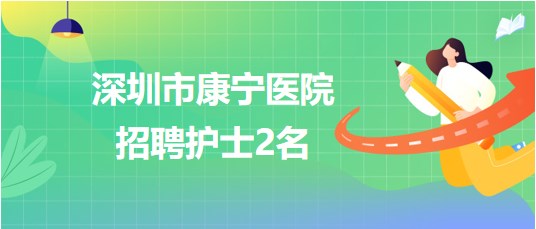 深圳市康寧醫(yī)院2023年6月招聘護(hù)士2名