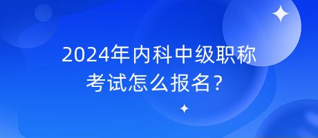 2024年內(nèi)科中級(jí)職稱考試怎么報(bào)名？