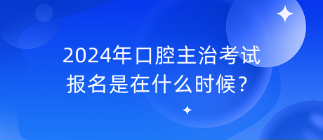 2024年口腔主治考試報名是在什么時候？