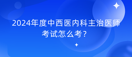 2024年度中西醫(yī)內(nèi)科主治醫(yī)師考試怎么考？