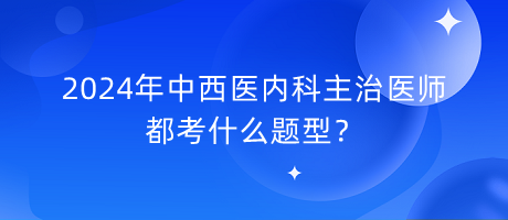 2024年中西醫(yī)內(nèi)科主治醫(yī)師都考什么題型？