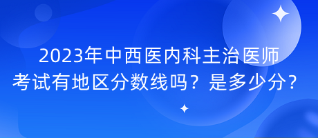 2023年中西醫(yī)內(nèi)科主治醫(yī)師考試有地區(qū)分數(shù)線嗎？是多少分？