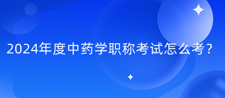 2024年度中藥學(xué)職稱考試怎么考？