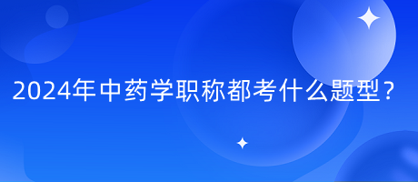 2024年中藥學(xué)職稱都考什么題型？