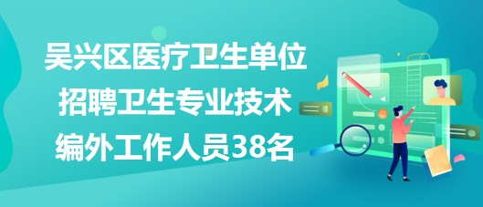 湖州市吳興區(qū)醫(yī)療衛(wèi)生單位招聘衛(wèi)生專業(yè)技術編外工作人員38名