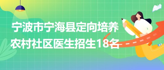 寧波市寧?？h2023年定向培養(yǎng)農(nóng)村社區(qū)醫(yī)生招生18名