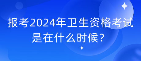 報考2024年衛(wèi)生資格考試是在什么時候？