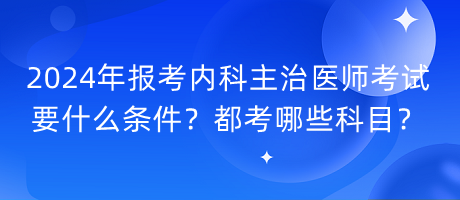 2024年報(bào)考內(nèi)科主治醫(yī)師考試要什么條件？都考哪些科目？