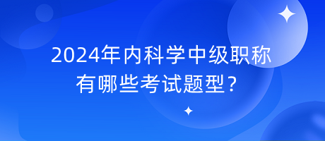 2024年內(nèi)科學(xué)中級(jí)職稱有哪些考試題型？