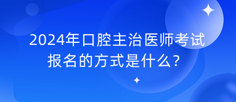 2024年口腔主治醫(yī)師考試報名的方式是什么？