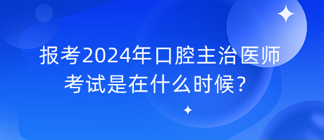 報考2024年口腔主治醫(yī)師考試是在什么時候？