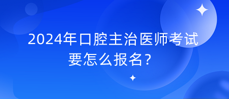 2024年口腔主治醫(yī)師考試要怎么報名？