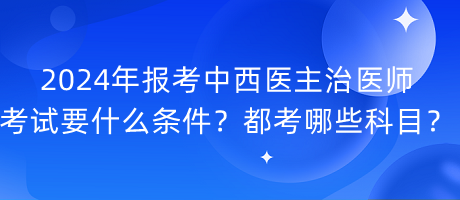 2024年報(bào)考中西醫(yī)主治醫(yī)師考試要什么條件？都考哪些科目？